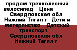 продам трехколесный велосипед › Цена ­ 1 500 - Свердловская обл., Нижний Тагил г. Дети и материнство » Детский транспорт   . Свердловская обл.,Нижний Тагил г.